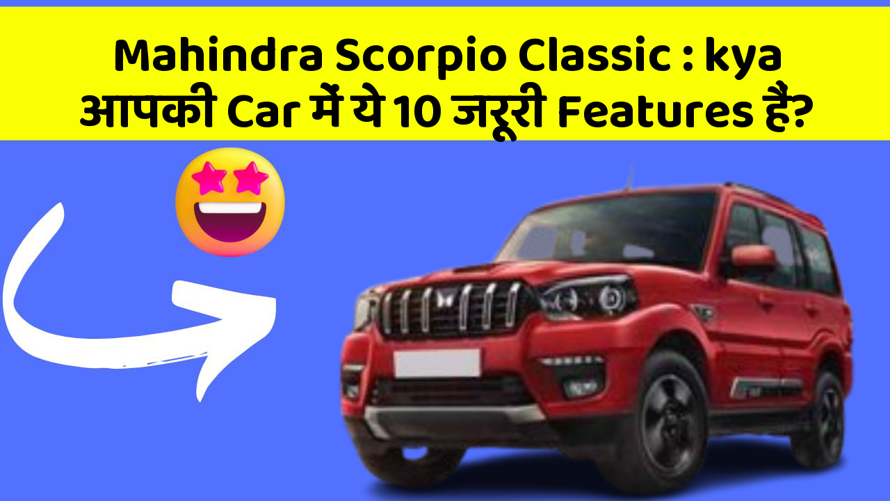 Mahindra Scorpio Classic:kya आपकी Car में ये 10 जरूरी Features हैं?
