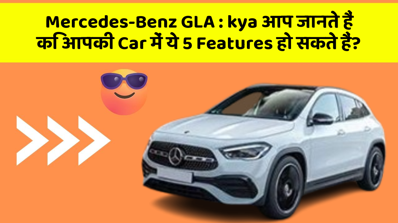 Mercedes-Benz GLA: kya आप जानते हैं कि आपकी Car में ये 5 Features हो सकते हैं?